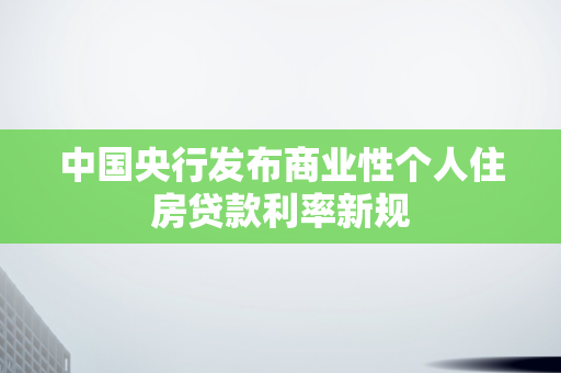 中国央行发布商业性个人住房贷款利率新规