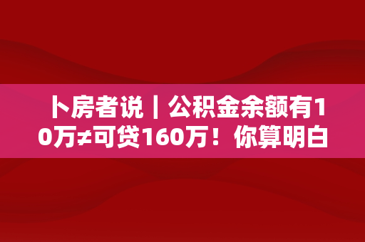 卜房者说｜公积金余额有10万≠可贷160万！你算明白了吗？