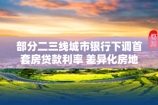 部分二三线城市银行下调首套房贷款利率 差异化房地产信贷政策正在落地