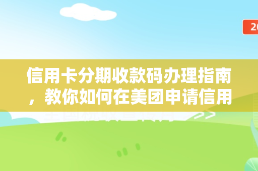 信用卡分期收款码办理指南，教你如何在美团申请信用卡收款码