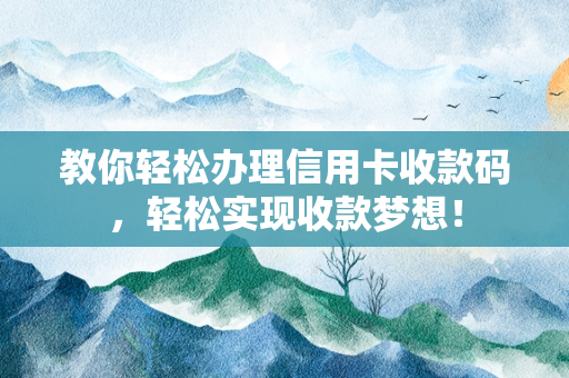 教你轻松办理信用卡收款码，轻松实现收款梦想！